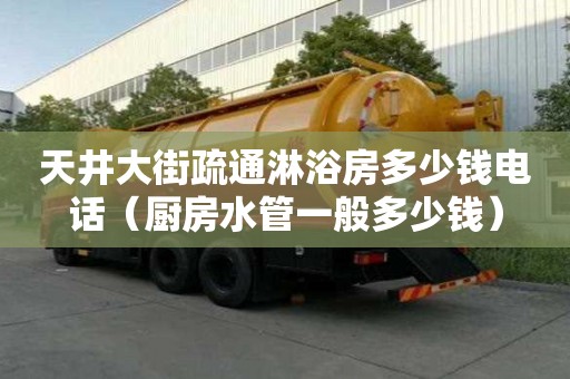 天井大街疏通淋浴房多少錢電話（廚房水管一般多少錢）