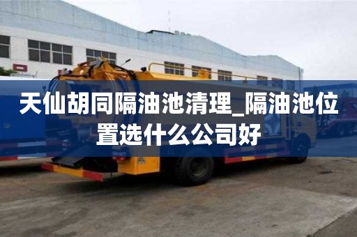 天仙胡同隔油池清理_隔油池位置選什么公司好