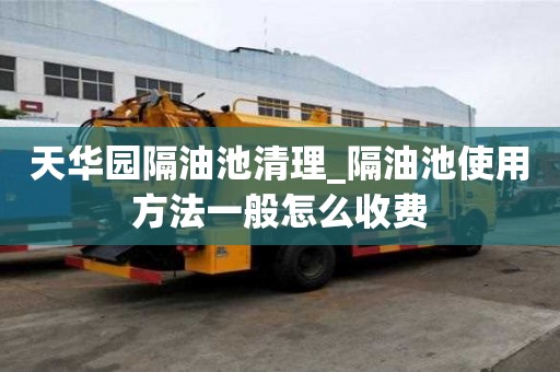 天華園隔油池清理_隔油池使用方法一般怎么收費