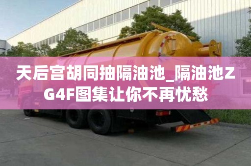 天后宮胡同抽隔油池_隔油池ZG4F圖集讓你不再憂愁