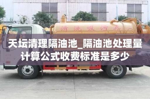 天壇清理隔油池_隔油池處理量計算公式收費標準是多少