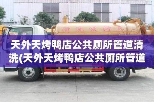 天外天烤鴨店公共廁所管道清洗(天外天烤鴨店公共廁所管道清洗選擇什么好)