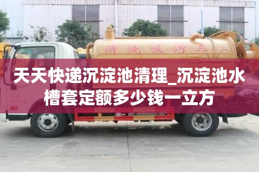 天天快遞沉淀池清理_沉淀池水槽套定額多少錢一立方