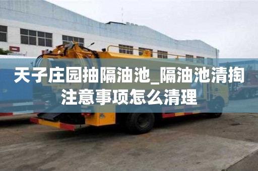 天子莊園抽隔油池_隔油池清掏注意事項怎么清理