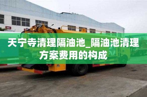 天寧寺清理隔油池_隔油池清理方案費(fèi)用的構(gòu)成