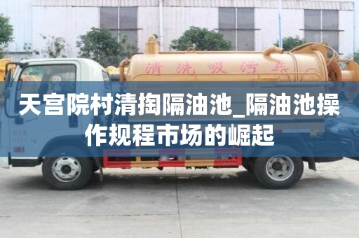 天宮院村清掏隔油池_隔油池操作規程市場的崛起
