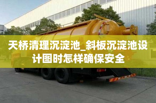 天橋清理沉淀池_斜板沉淀池設計圖時怎樣確保安全