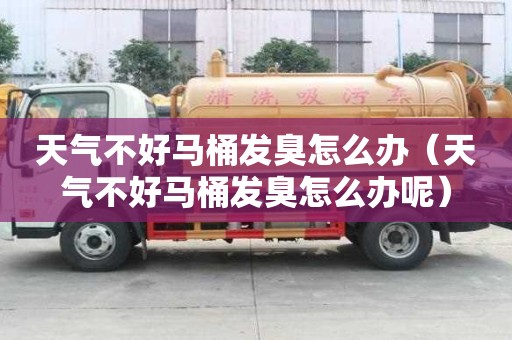 天氣不好馬桶發(fā)臭怎么辦（天氣不好馬桶發(fā)臭怎么辦呢）