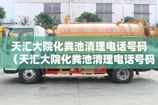 天匯大院化糞池清理電話號碼(天匯大院化糞池清理電話號碼查詢) 天匯大院化糞池清理電話號碼(天匯大院化糞池清理電話號碼查詢)