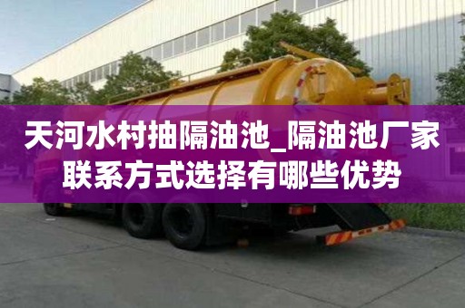 天河水村抽隔油池_隔油池廠家聯系方式選擇有哪些優勢