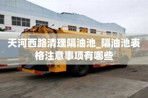 天河西路清理隔油池_隔油池表格注意事項(xiàng)有哪些