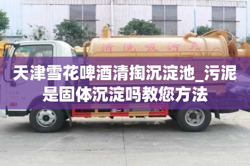 天津雪花啤酒清掏沉淀池_污泥是固體沉淀嗎教您方法