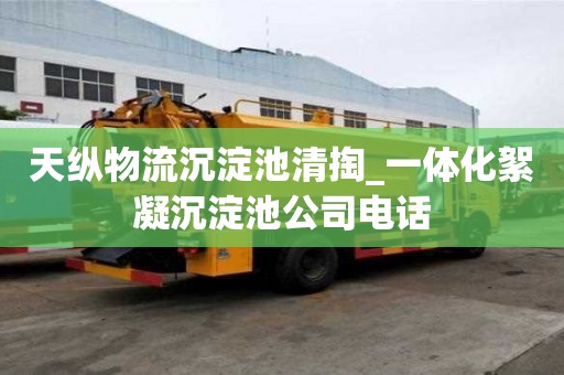 天縱物流沉淀池清掏_一體化絮凝沉淀池公司電話