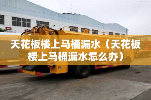 天花板樓上馬桶漏水(天花板樓上馬桶漏水怎么辦) 天花板樓上馬桶漏水(天花板樓上馬桶漏水怎么辦)