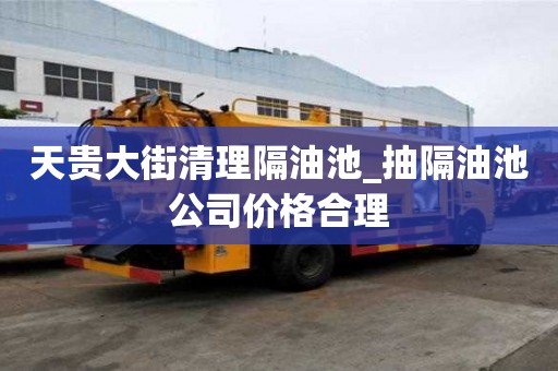 天貴大街清理隔油池_抽隔油池公司價格合理