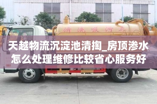 天越物流沉淀池清掏_房頂滲水怎么處理維修比較省心服務好