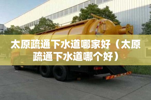 太原疏通下水道哪家好（太原疏通下水道哪個好）