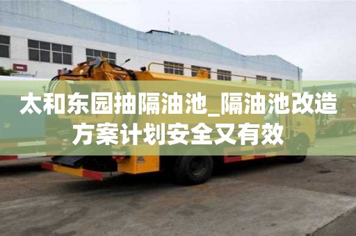 太和東園抽隔油池_隔油池改造方案計劃安全又有效