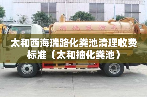 太和西海瑞路化糞池清理收費標準（太和抽化糞池）