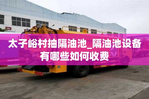 太子峪村抽隔油池_隔油池設(shè)備有哪些如何收費