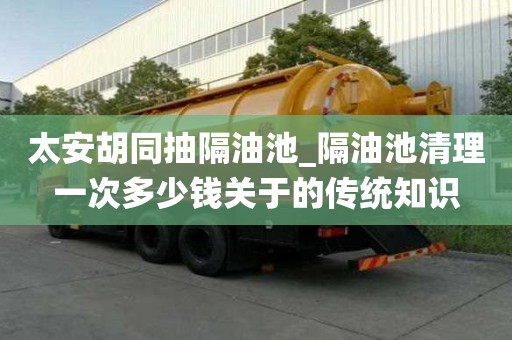 太安胡同抽隔油池_隔油池清理一次多少錢關于的傳統知識