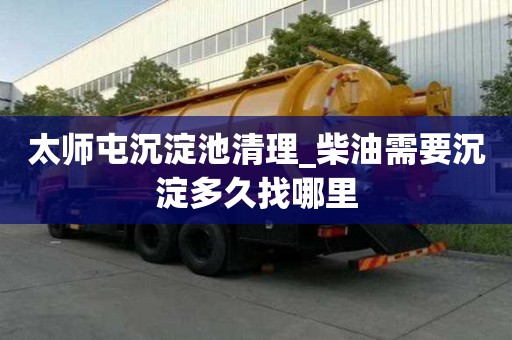 太師屯沉淀池清理_柴油需要沉淀多久找哪里