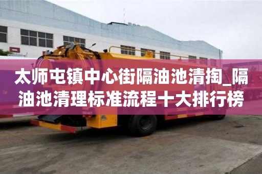 太師屯鎮中心街隔油池清掏_隔油池清理標準流程十大排行榜