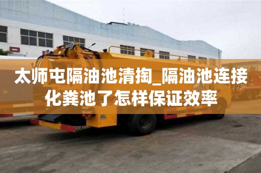 太師屯隔油池清掏_隔油池連接化糞池了怎樣保證效率