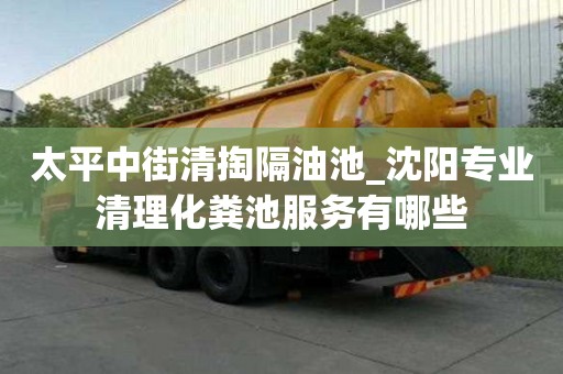 太平中街清掏隔油池_沈陽專業(yè)清理化糞池服務(wù)有哪些