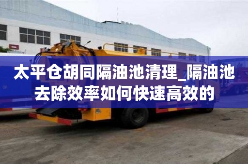 太平倉胡同隔油池清理_隔油池去除效率如何快速高效的