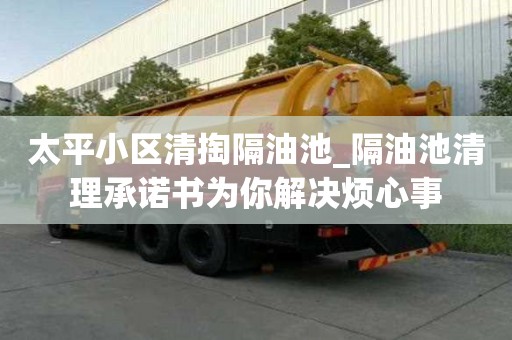 太平小區(qū)清掏隔油池_隔油池清理承諾書為你解決煩心事