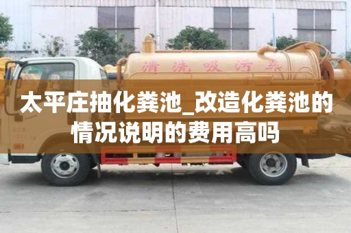 太平莊抽化糞池_改造化糞池的情況說明的費(fèi)用高嗎