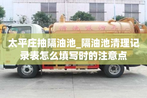 太平莊抽隔油池_隔油池清理記錄表怎么填寫時的注意點