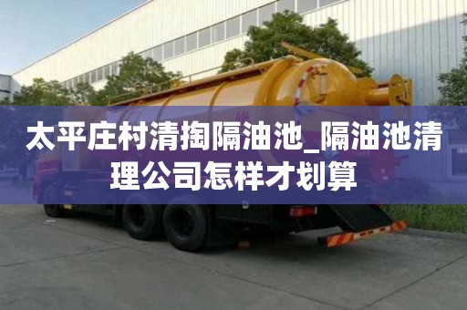 太平莊村清掏隔油池_隔油池清理公司怎樣才劃算