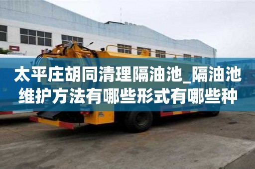 太平莊胡同清理隔油池_隔油池維護方法有哪些形式有哪些種