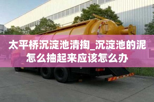 太平橋沉淀池清掏_沉淀池的泥怎么抽起來應(yīng)該怎么辦