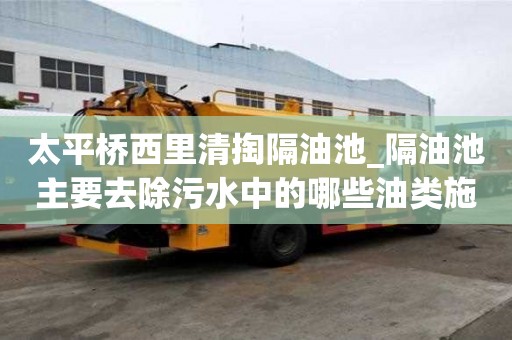 太平橋西里清掏隔油池_隔油池主要去除污水中的哪些油類施工流程