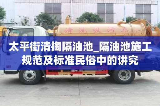 太平街清掏隔油池_隔油池施工規范及標準民俗中的講究