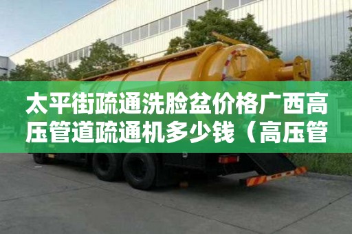太平街疏通洗臉盆價格廣西高壓管道疏通機多少錢（高壓管道疏通機廠家直銷）