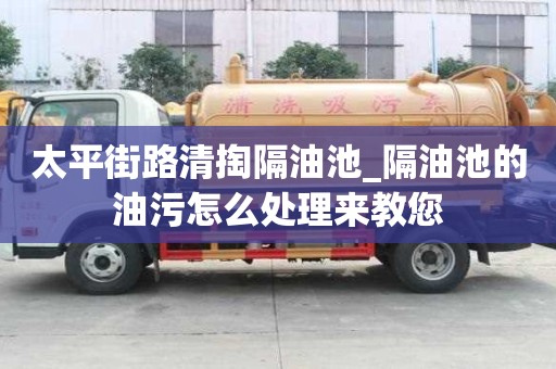 太平街路清掏隔油池_隔油池的油污怎么處理來教您