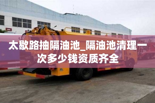 太歇路抽隔油池_隔油池清理一次多少錢資質齊全