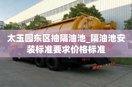 太玉園東區(qū)抽隔油池_隔油池安裝標準要求價格標準