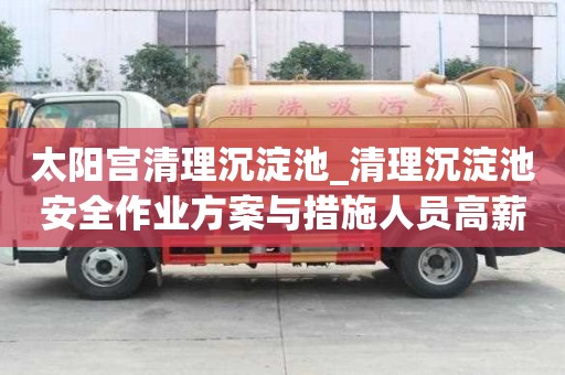 太陽宮清理沉淀池_清理沉淀池安全作業方案與措施人員高薪難求