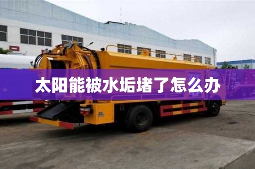 太陽能被水垢堵了怎么辦