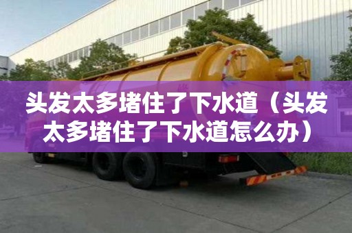 頭發太多堵住了下水道（頭發太多堵住了下水道怎么辦）