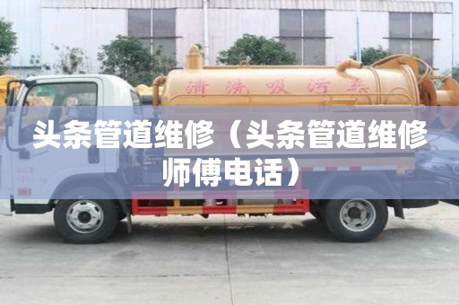 頭條管道維修（頭條管道維修師傅電話）