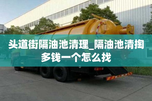 頭道街隔油池清理_隔油池清掏多錢一個怎么找