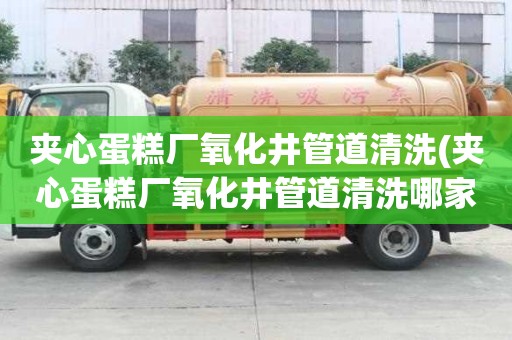 夾心蛋糕廠氧化井管道清洗(夾心蛋糕廠氧化井管道清洗哪家口碑好)