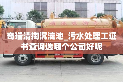 奇瑞清掏沉淀池_污水處理工證書查詢選哪個公司好呢
