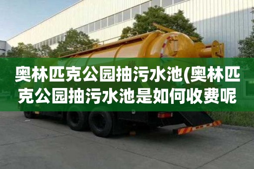 奧林匹克公園抽污水池(奧林匹克公園抽污水池是如何收費呢)